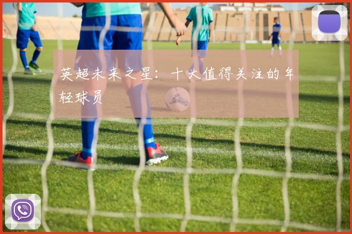 英超未来之星:十大值得关注的年轻球员