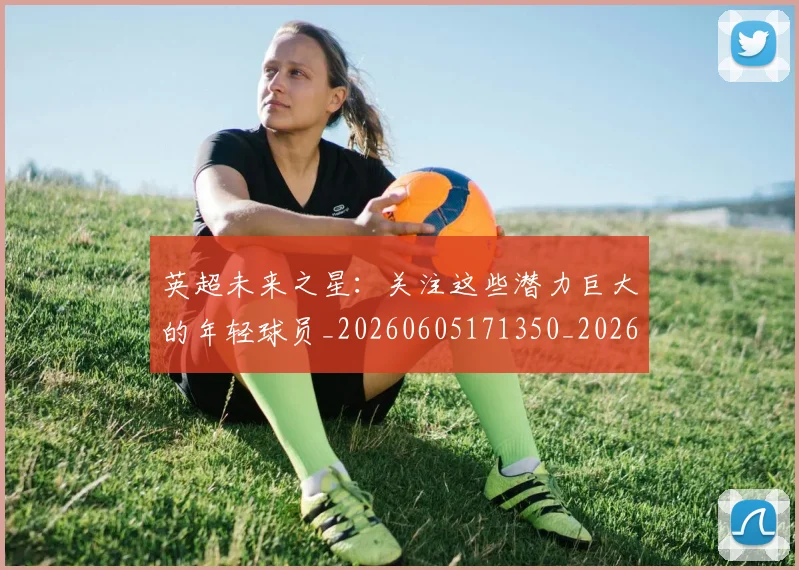 英超未来之星:关注这些潜力巨大的年轻球员_20260605171350_20260702174023