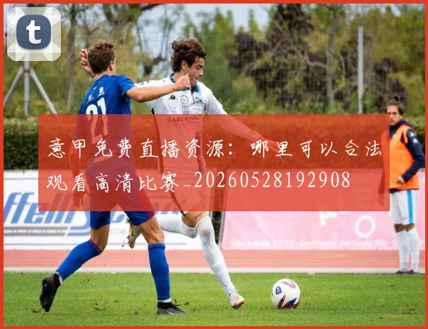 意甲免费直播资源：哪里可以合法观看高清比赛_20260528192908