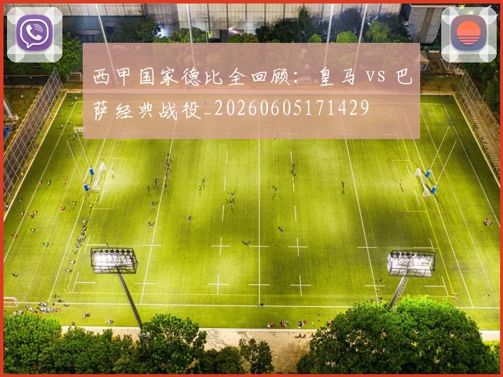 西甲国家德比全回顾：皇马 vs 巴萨经典战役_20260605171429