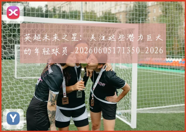 英超未来之星：关注这些潜力巨大的年轻球员_20260605171350_20260702174023
