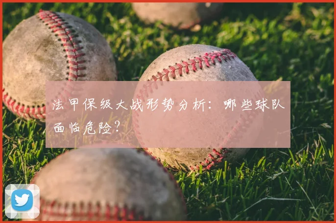 法甲保级大战形势分析：哪些球队面临危险？