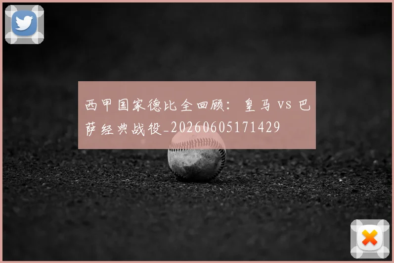 西甲国家德比全回顾：皇马 vs 巴萨经典战役_20260605171429