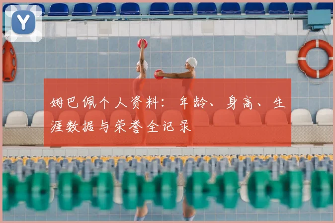 姆巴佩个人资料：年龄、身高、生涯数据与荣誉全记录