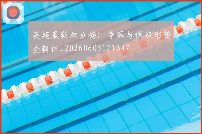 英超最新积分榜:争冠与保级形势全解析_20260605171347