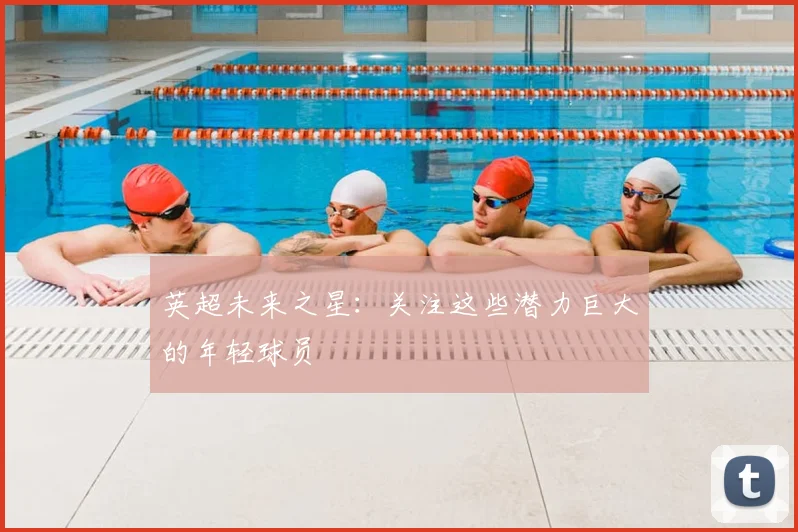 英超未来之星:关注这些潜力巨大的年轻球员